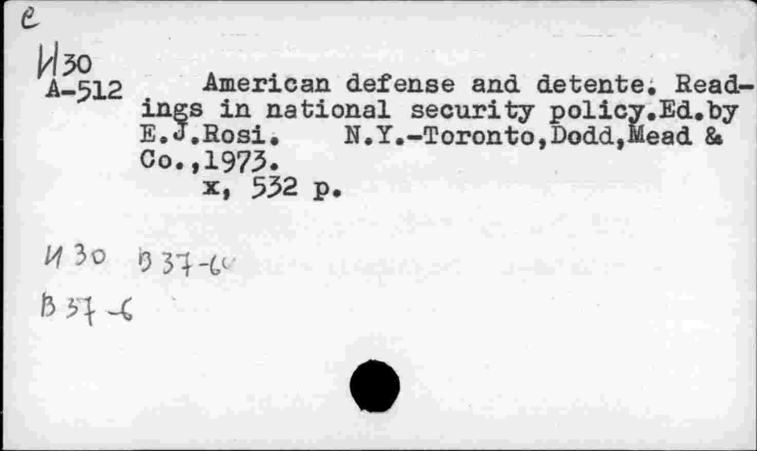 ﻿1^50 A-512
American defense and detente. Read ings in national security policy.Ed.by E.J.Rosi. N.Y.-Toronto,Dodd,Mead & Co.,1975.
x, 552 p.
